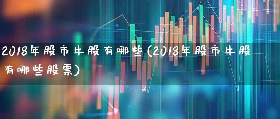 2018年股市牛股有哪些(2018年股市牛股有哪些股票)_https://www.syklpowerbike.com_深交所_第1张