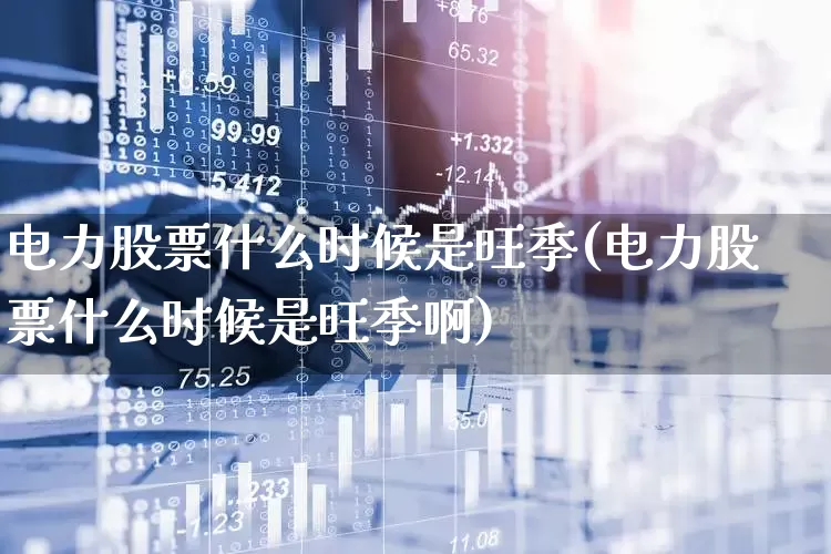 电力股票什么时候是旺季(电力股票什么时候是旺季啊)_https://www.syklpowerbike.com_深交所_第1张