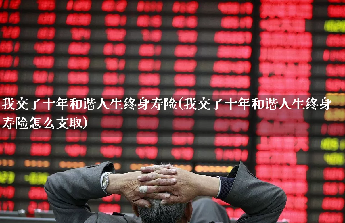 我交了十年和谐人生终身寿险(我交了十年和谐人生终身寿险怎么支取)_https://www.syklpowerbike.com_科创板_第1张