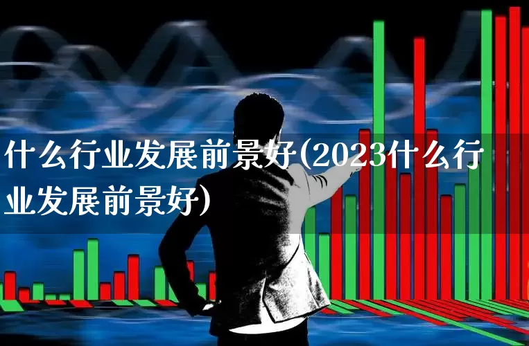 什么行业发展前景好(2023什么行业发展前景好)_https://www.syklpowerbike.com_深交所_第1张