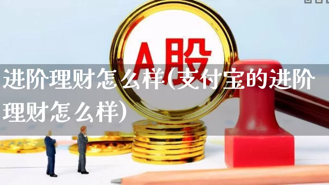 进阶理财怎么样(支付宝的进阶理财怎么样)_https://www.syklpowerbike.com_创业板_第1张
