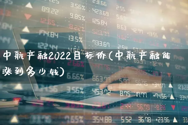 中航产融2022目标价(中航产融能涨到多少钱)_https://www.syklpowerbike.com_深交所_第1张