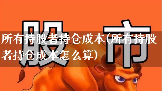 所有持股者持仓成本(所有持股者持仓成本怎么算)_https://www.syklpowerbike.com_北交所_第1张