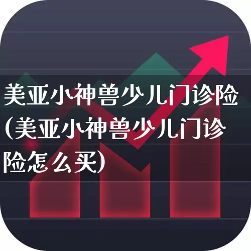 美亚小神兽少儿门诊险(美亚小神兽少儿门诊险怎么买)_https://www.syklpowerbike.com_创业板_第1张