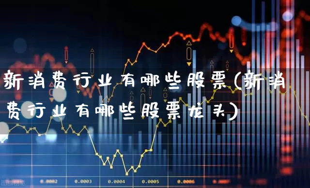新消费行业有哪些股票(新消费行业有哪些股票龙头)_https://www.syklpowerbike.com_北交所_第1张