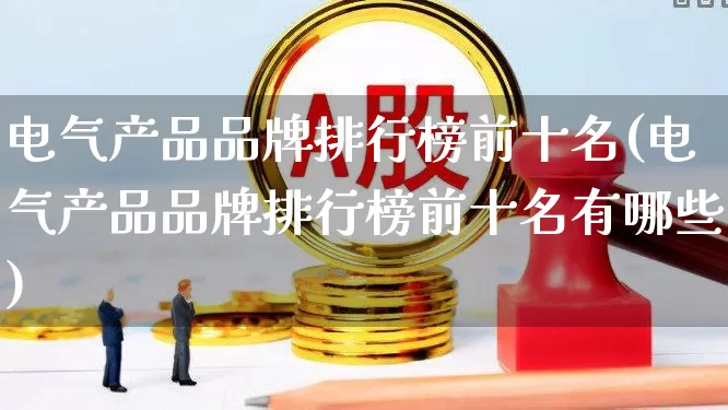 电气产品品牌排行榜前十名(电气产品品牌排行榜前十名有哪些)_https://www.syklpowerbike.com_创业板_第1张