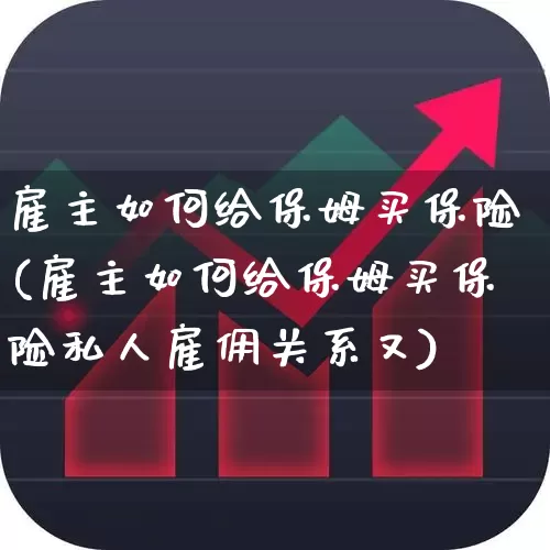 雇主如何给保姆买保险(雇主如何给保姆买保险私人雇佣关系又)_https://www.syklpowerbike.com_深交所_第1张