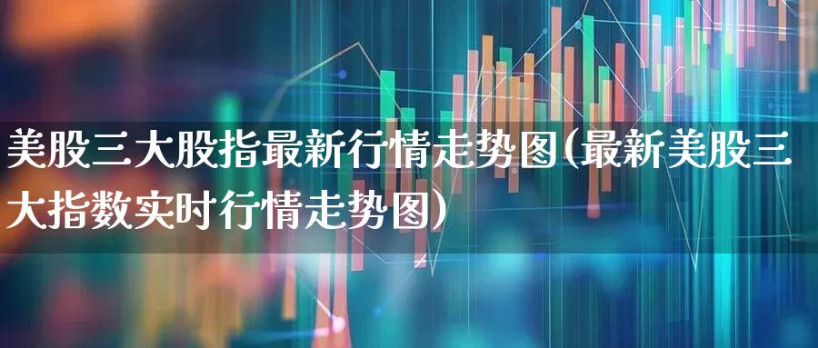 美股三大股指最新行情走势图(最新美股三大指数实时行情走势图)_https://www.syklpowerbike.com_创业板_第1张