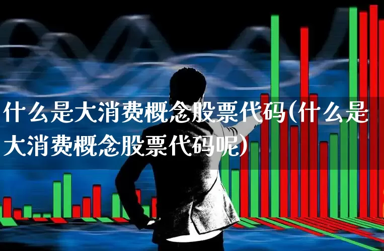 什么是大消费概念股票代码(什么是大消费概念股票代码呢)_https://www.syklpowerbike.com_上交所_第1张