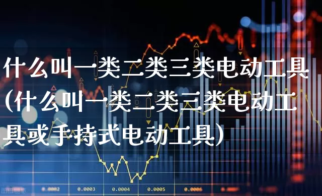 什么叫一类二类三类电动工具(什么叫一类二类三类电动工具或手持式电动工具)_https://www.syklpowerbike.com_深交所_第1张