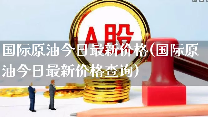 国际原油今日最新价格(国际原油今日最新价格查询)_https://www.syklpowerbike.com_创业板_第1张