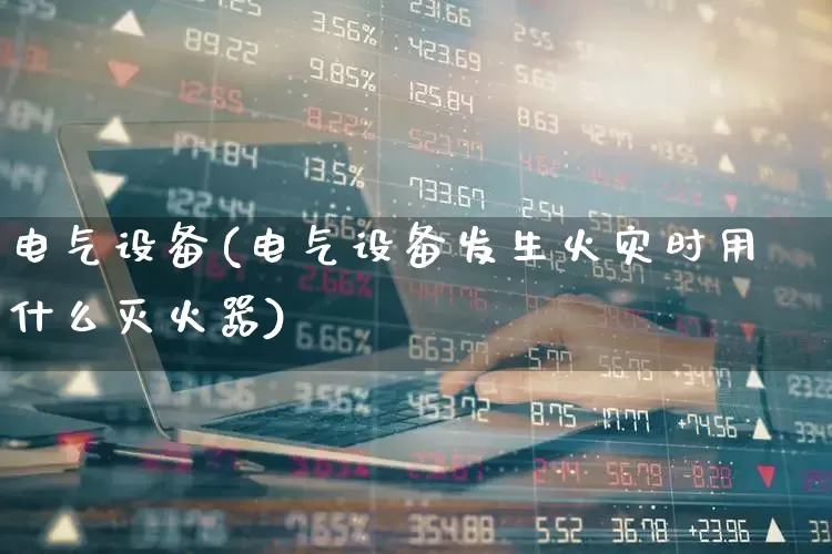 电气设备(电气设备发生火灾时用什么灭火器)_https://www.syklpowerbike.com_创业板_第1张