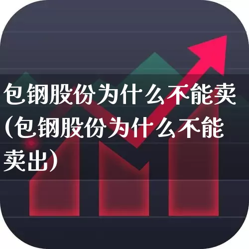 包钢股份为什么不能卖(包钢股份为什么不能卖出)_https://www.syklpowerbike.com_创业板_第1张