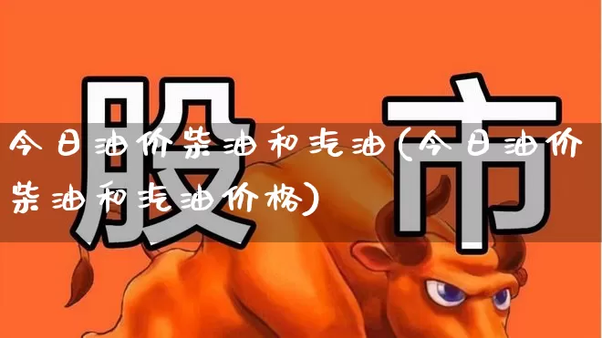 今日油价柴油和汽油(今日油价柴油和汽油价格)_https://www.syklpowerbike.com_创业板_第1张