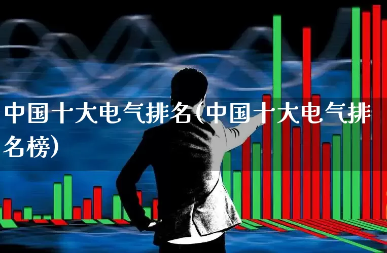 中国十大电气排名(中国十大电气排名榜)_https://www.syklpowerbike.com_上交所_第1张