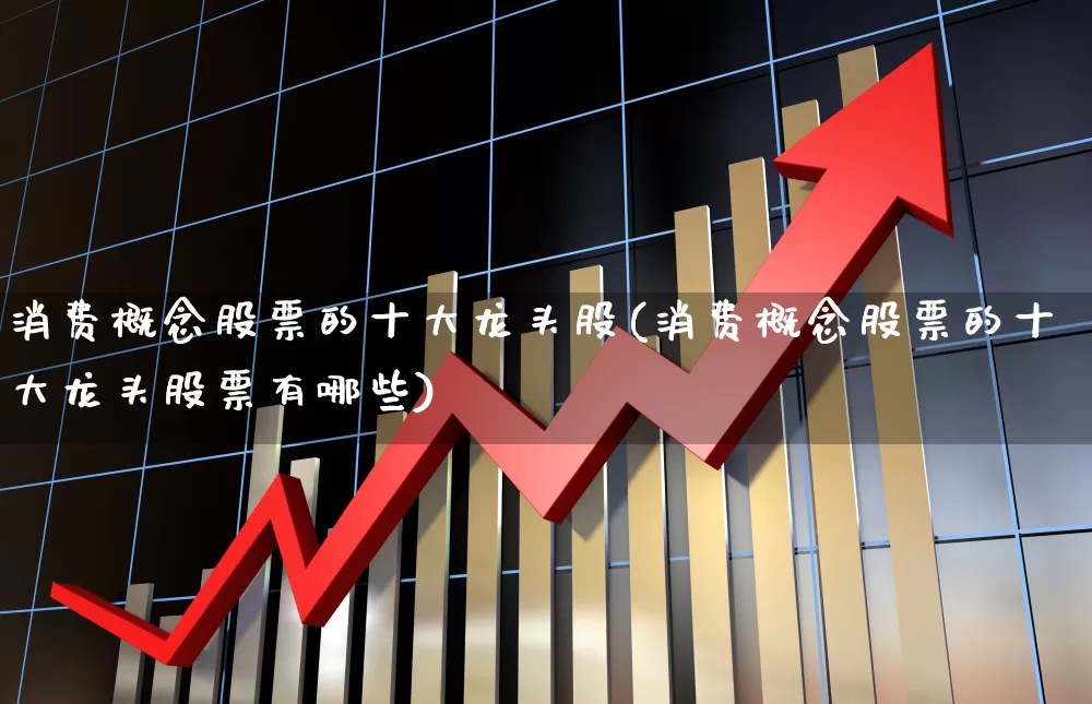 消费概念股票的十大龙头股(消费概念股票的十大龙头股票有哪些)_https://www.syklpowerbike.com_创业板_第1张