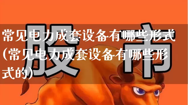 常见电力成套设备有哪些形式(常见电力成套设备有哪些形式的)_https://www.syklpowerbike.com_创业板_第1张