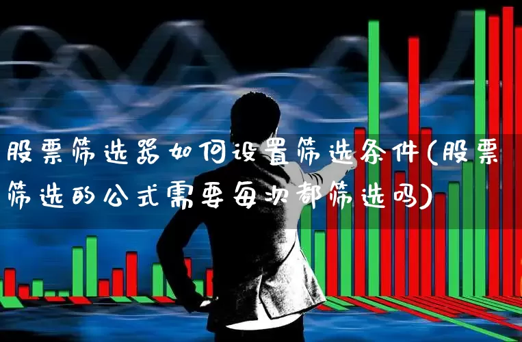 股票筛选器如何设置筛选条件(股票筛选的公式需要每次都筛选吗)_https://www.syklpowerbike.com_北交所_第1张