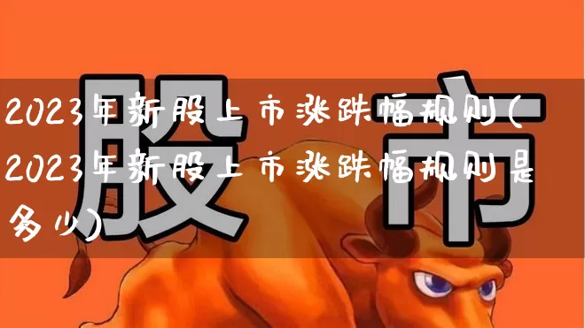 2023年新股上市涨跌幅规则(2023年新股上市涨跌幅规则是多少)_https://www.syklpowerbike.com_深交所_第1张