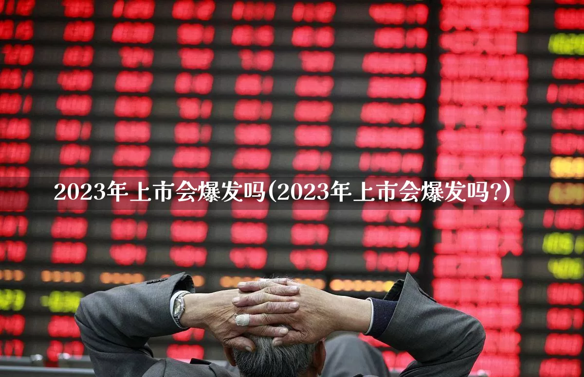 2023年上市会爆发吗(2023年上市会爆发吗?)_https://www.syklpowerbike.com_科创板_第1张