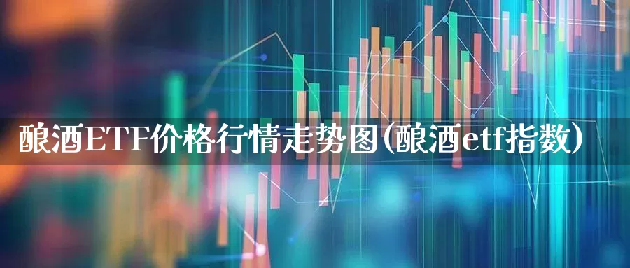 酿酒ETF价格行情走势图(酿酒etf指数)_https://www.syklpowerbike.com_科创板_第1张