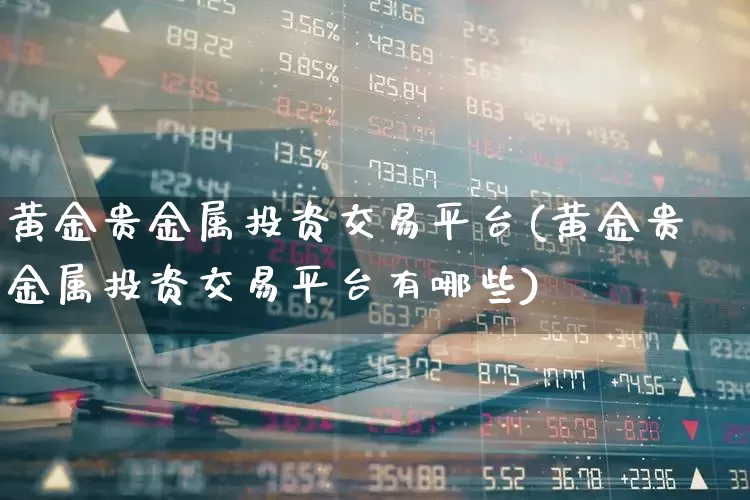 黄金贵金属投资交易平台(黄金贵金属投资交易平台有哪些)_https://www.syklpowerbike.com_创业板_第1张