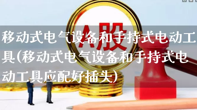 移动式电气设备和手持式电动工具(移动式电气设备和手持式电动工具应配好插头)_https://www.syklpowerbike.com_创业板_第1张