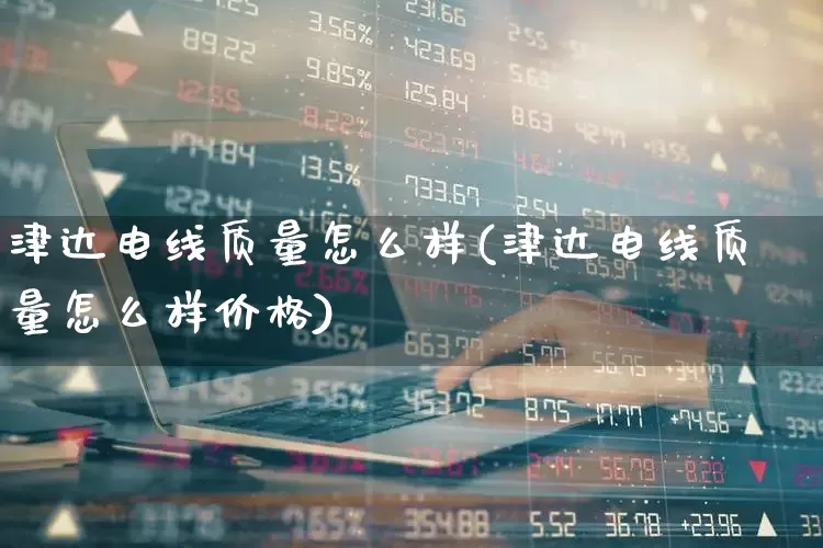 津达电线质量怎么样(津达电线质量怎么样价格)_https://www.syklpowerbike.com_上交所_第1张
