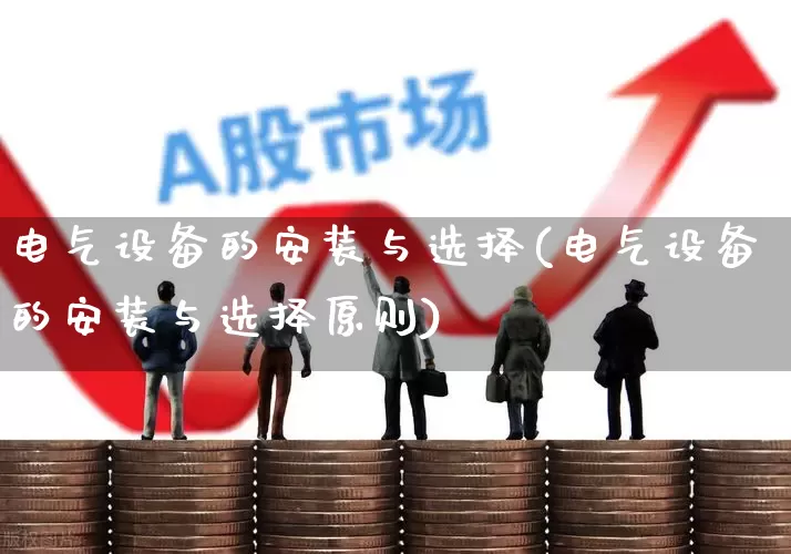 电气设备的安装与选择(电气设备的安装与选择原则)_https://www.syklpowerbike.com_北交所_第1张