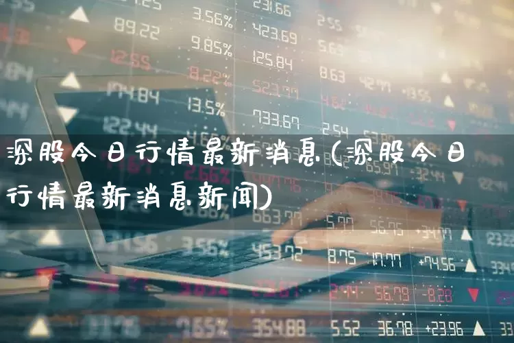 深股今日行情最新消息(深股今日行情最新消息新闻)_https://www.syklpowerbike.com_上交所_第1张