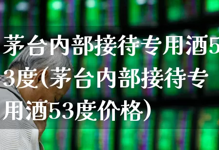 茅台内部接待专用酒53度(茅台内部接待专用酒53度价格)_https://www.syklpowerbike.com_科创板_第1张