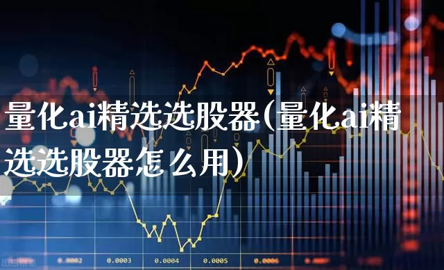量化ai精选选股器(量化ai精选选股器怎么用)_https://www.syklpowerbike.com_科创板_第1张