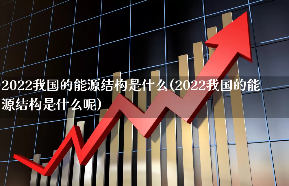 2022我国的能源结构是什么(2022我国的能源结构是什么呢)_https://www.syklpowerbike.com_创业板_第1张
