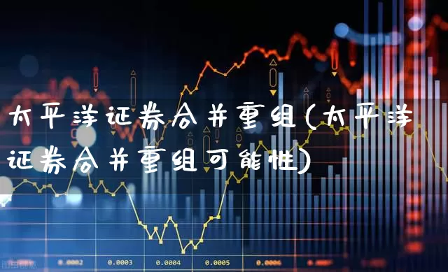 太平洋证券合并重组(太平洋证券合并重组可能性)_https://www.syklpowerbike.com_科创板_第1张