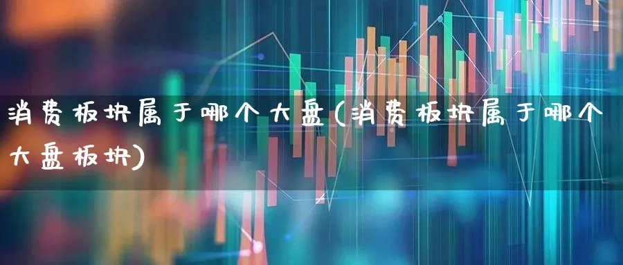 消费板块属于哪个大盘(消费板块属于哪个大盘板块)_https://www.syklpowerbike.com_北交所_第1张