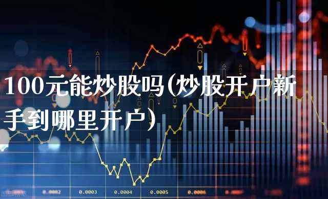 100元能炒股吗(炒股开户新手到哪里开户)_https://www.syklpowerbike.com_科创板_第1张