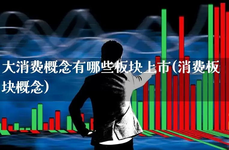大消费概念有哪些板块上市(消费板块概念)_https://www.syklpowerbike.com_深交所_第1张