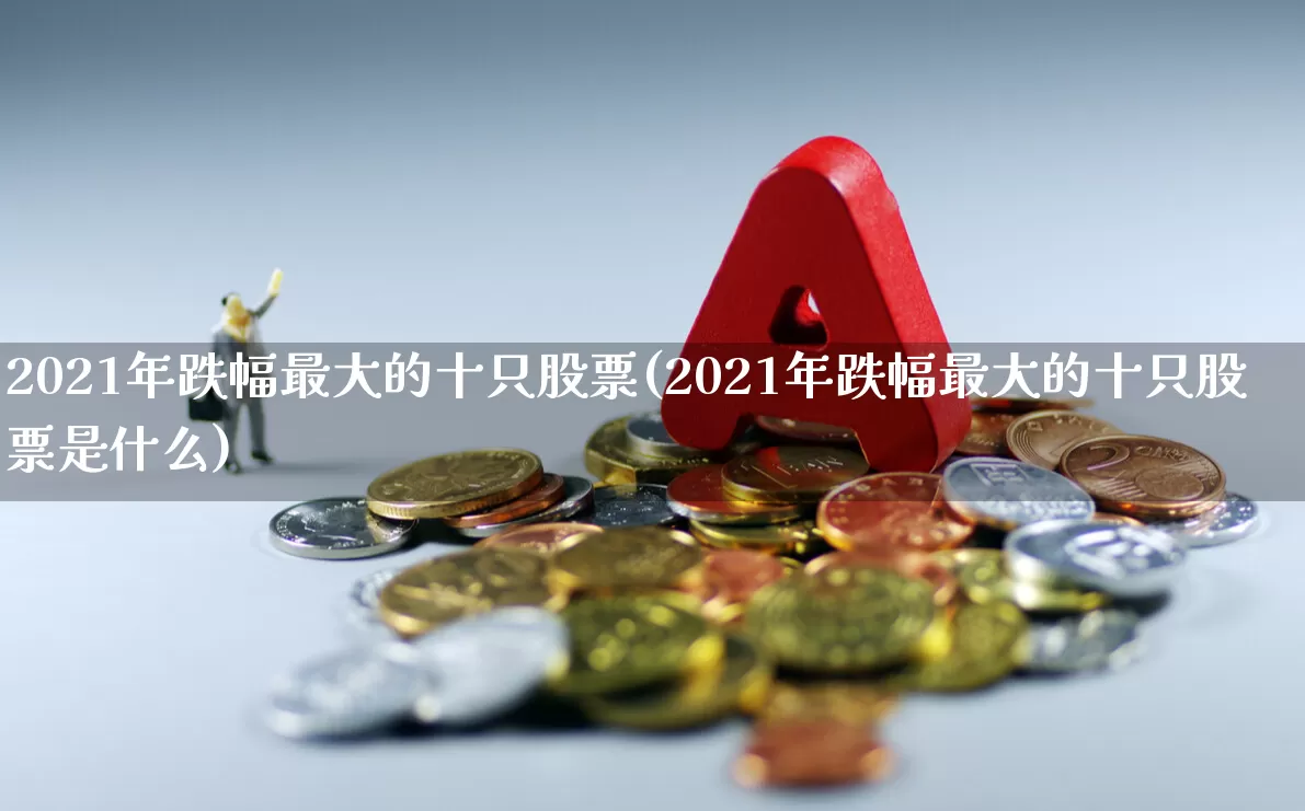2021年跌幅最大的十只股票(2021年跌幅最大的十只股票是什么)_https://www.syklpowerbike.com_北交所_第1张