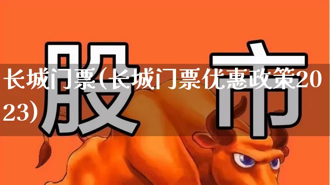 长城门票(长城门票优惠政策2023)_https://www.syklpowerbike.com_深交所_第1张