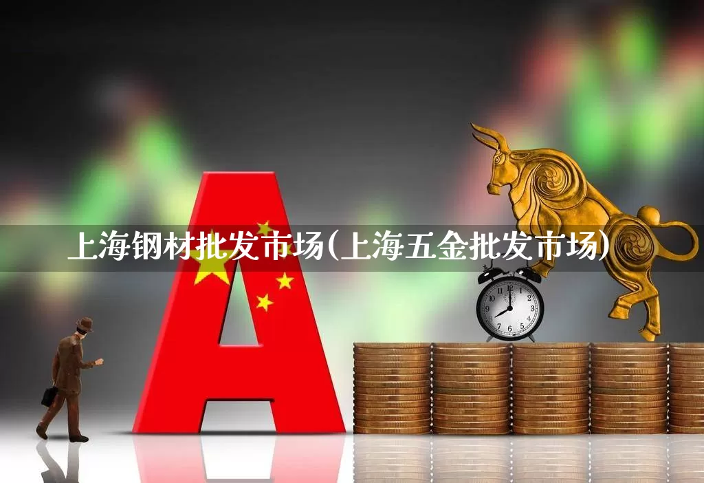 上海钢材批发市场(上海五金批发市场)_https://www.syklpowerbike.com_北交所_第1张