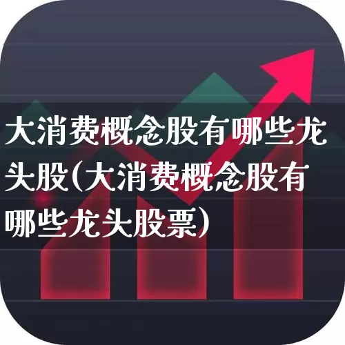 大消费概念股有哪些龙头股(大消费概念股有哪些龙头股票)_https://www.syklpowerbike.com_创业板_第1张