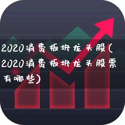 2020消费板块龙头股(2020消费板块龙头股票有哪些)_https://www.syklpowerbike.com_科创板_第1张