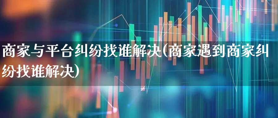 商家与平台纠纷找谁解决(商家遇到商家纠纷找谁解决)_https://www.syklpowerbike.com_深交所_第1张