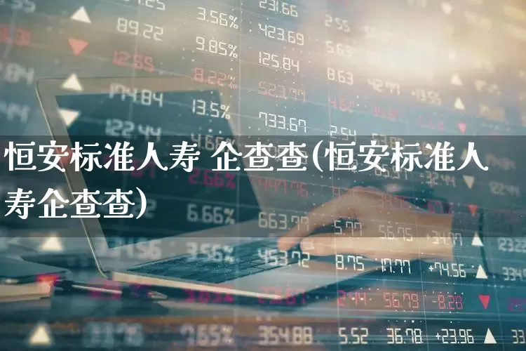 恒安标准人寿 企查查(恒安标准人寿企查查)_https://www.syklpowerbike.com_创业板_第1张