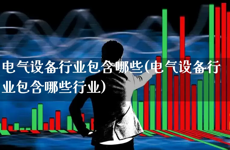 电气设备行业包含哪些(电气设备行业包含哪些行业)_https://www.syklpowerbike.com_科创板_第1张