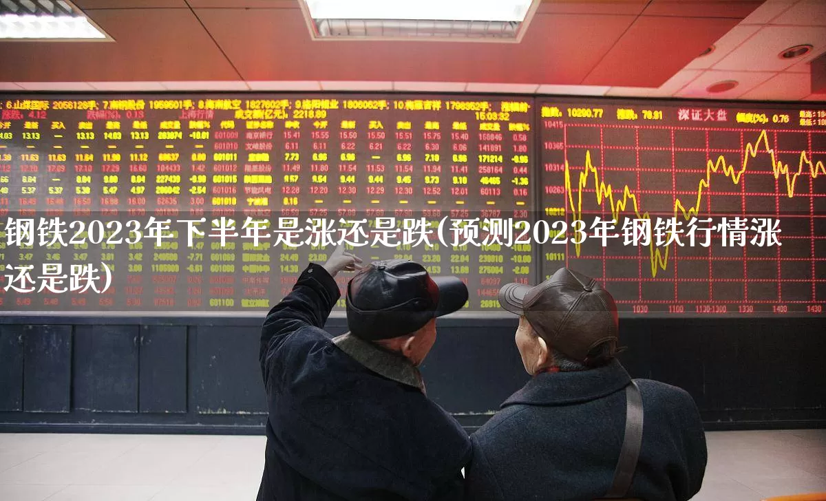 钢铁2023年下半年是涨还是跌(预测2023年钢铁行情涨还是跌)_https://www.syklpowerbike.com_科创板_第1张