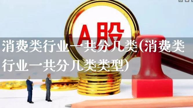 消费类行业一共分几类(消费类行业一共分几类类型)_https://www.syklpowerbike.com_创业板_第1张