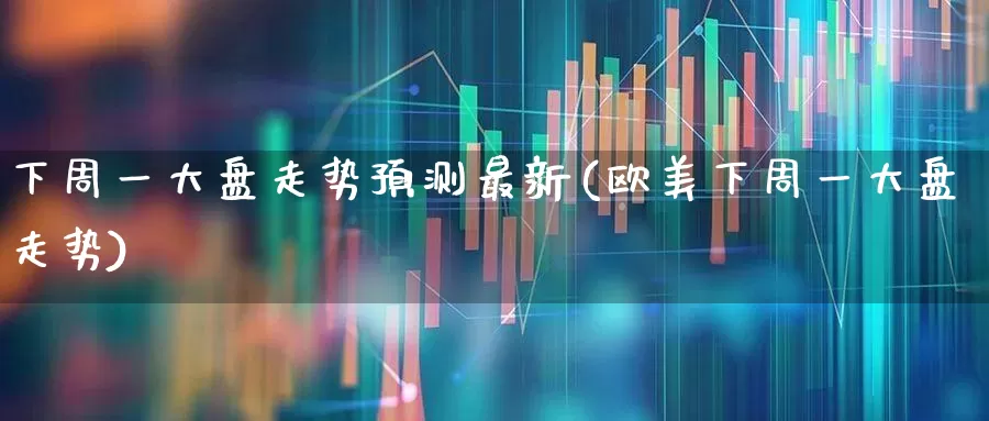 下周一大盘走势预测最新(欧美下周一大盘走势)_https://www.syklpowerbike.com_上交所_第1张