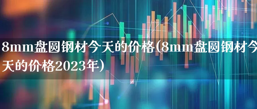 8mm盘圆钢材今天的价格(8mm盘圆钢材今天的价格2023年)_https://www.syklpowerbike.com_深交所_第1张