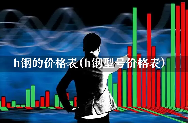h钢的价格表(h钢型号价格表)_https://www.syklpowerbike.com_上交所_第1张